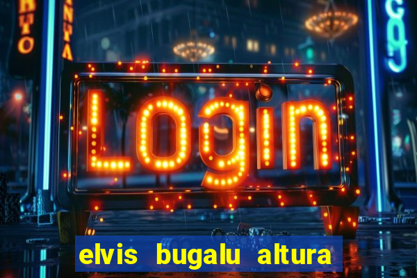 elvis bugalu altura e peso